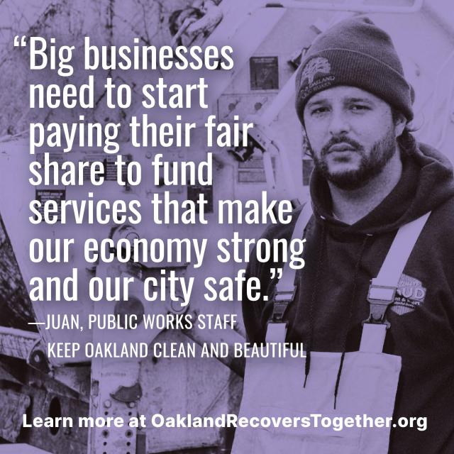 "Big businesses need to start paying their fair share to fund services that make our economy strong and our city safe." -Juan, Public Works Staff with Keep Oakland Clean and Beautiful