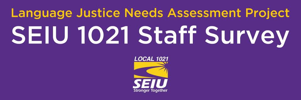 Language Justice Needs Assessment Project - SEIU 1021 Staff Survey